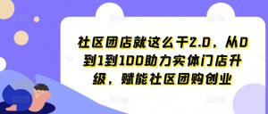 社区团店就这么干2.0,从0到1到100助力实体门店升级,赋能社区团购创业-林文副业站