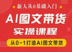 新人从0基础入门,抖音AI图文带货实操课程,从0-1打造AI图文带货-林文副业站