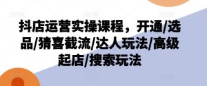抖店运营实操课程，开通/选品/猜喜截流/达人玩法/高级起店/搜索玩法-林文副业站