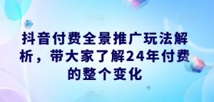 抖音付费全景推广玩法解析,带大家了解24年付费的整个变化-林文副业站