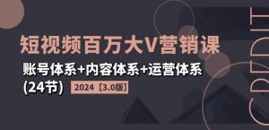 2024短视频百万大V营销课【3.0版】账号体系+内容体系+运营体系(24节)-林文副业站
