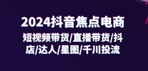 2024抖音焦点电商：短视频带货/直播带货/抖店/达人/星图/千川投流/32节课-林文副业站