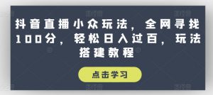 抖音直播小众玩法，全网寻找100分，轻松日入过百，玩法搭建教程【揭秘】-林文副业站