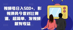 视频号日入500+，影视演员今昔对比赛道，超简单，发视频就有收益【揭秘】-林文副业站