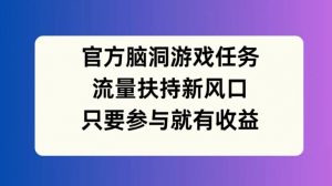 官方脑洞游戏任务，流量扶持新风口，只要参与就有收益【揭秘】-林文副业站