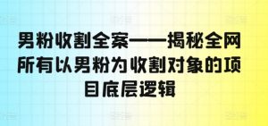 男粉收割全案——揭秘全网所有以男粉为收割对象的项目底层逻辑-林文副业站