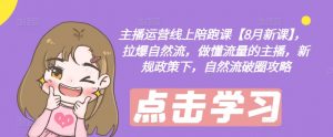 主播运营线上陪跑课【8月新课】，拉爆自然流，做懂流量的主播，新规政策下，自然流破圈攻略-林文副业站