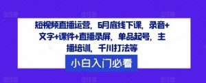 短视频直播运营，6月底线下课，录音+文字+课件+直播录屏，单品起号，主播培训，千川打法等-林文副业站