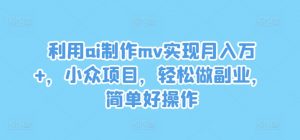 利用ai制作mv实现月入万+,小众项目,轻松做副业,简单好操作【揭秘】-林文副业站