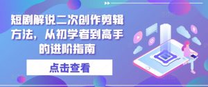 短剧解说二次创作剪辑方法，从初学者到高手的进阶指南-林文副业站