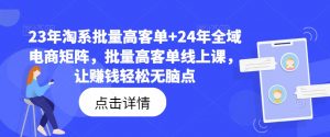 23年淘系批量高客单+24年全域电商矩阵,批量高客单线上课,让赚钱轻松无脑点-林文副业站