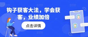 钩子获客大法,学会获客,业绩加倍-林文副业站