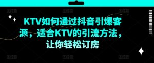 KTV抖音短视频营销，KTV如何通过抖音引爆客源，适合KTV的引流方法，让你轻松订房-林文副业站