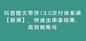 抖音图文带货13.0交付体系课【新课】，快速出单拿结果，高效做账号-林文副业站