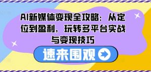 AI新媒体变现全攻略：从定位到盈利，玩转多平台实战与变现技巧-林文副业站
