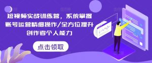 短视频实战训练营,系统掌握账号运营精细操作/全方位提升创作者个人能力-林文副业站