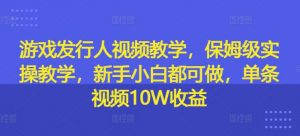 游戏发行人视频教学，保姆级实操教学，新手小白都可做，单条视频10W收益-林文副业站