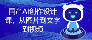 国产AI创作设计课，从图片到文字到视频-林文副业站