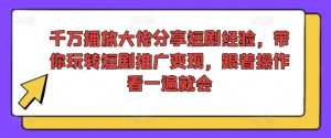 千万播放大佬分享短剧经验，带你玩转短剧推广变现，跟着操作看一遍就会-林文副业站