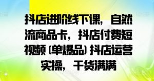 抖店进阶线下课，自然流商品卡，抖店付费短视频(单爆品)抖店运营实操，干货满满-林文副业站
