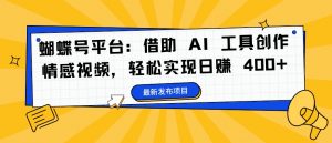 蝴蝶号平台：借助 AI 工具创作情感视频，轻松实现日赚 400+【揭秘】-林文副业站