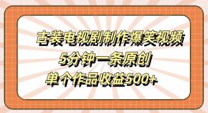 古装电视剧制作爆笑视频，5分钟一条原创，单个作品收益500+【揭秘】-林文副业站