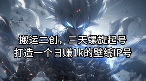 搬运二创,三天螺旋起号,打造一个日赚1k的壁纸IP号【揭秘】-林文副业站