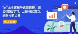 TikTok全套账号运营课程，适合0基础学习，从账号的建立，到账号的运营-林文副业站