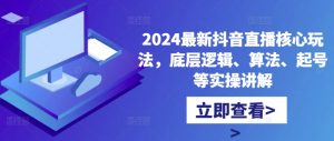 2024最新抖音直播核心玩法,底层逻辑、算法、起号等实操讲解-林文副业站
