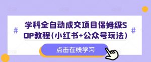 学科全自动成交项目保姆级SOP教程(小红书+公众号玩法)含资料-林文副业站