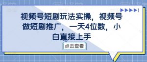 视频号短剧玩法实操，视频号做短剧推广，一天4位数，小白直接上手-林文副业站