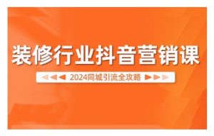 2024装修行业抖音营销课,同城引流全攻略-林文副业站