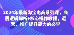 2024年最新淘宝电商系列课,底层逻辑解析+核心操作教程,运营、推广提升能力的必学-林文副业站