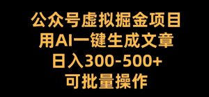 公众号虚拟掘金项目，用AI一键生成文章，日入300+可批量操作【揭秘】-林文副业站