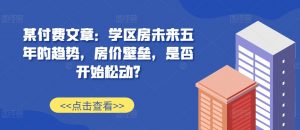 某付费文章:学区房未来五年的趋势,房价壁垒,是否开始松动?-林文副业站