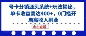 号卡分销源头系统+玩法揭秘,单卡收益高达400+,0门槛开启高收入副业-林文副业站