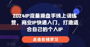 2024IP流量操盘手线上训练营，商业IP快速入门，打造适合自己的个人IP-林文副业站