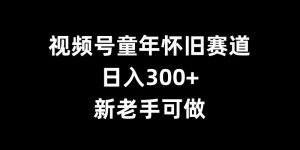 视频号童年怀旧赛道，日入300+，新老手可做【揭秘】-林文副业站