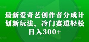 最新爱奇艺创作者分成计划新玩法,冷门赛道轻松日入300+【揭秘】-林文副业站