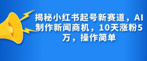 揭秘小红书起号新赛道，AI制作新闻商机，10天涨粉1万，操作简单-林文副业站