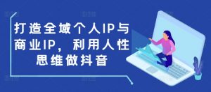 打造全域个人IP与商业IP,利用人性思维做抖音-林文副业站
