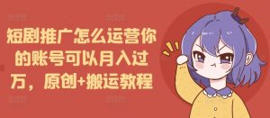 短剧推广怎么运营你的账号可以月入过万,原创+搬运教程-林文副业站