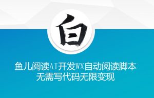 ‘鱼儿阅读’利用AI无需写代码开发自动微信自动阅读脚本无限变现【揭秘】-林文副业站