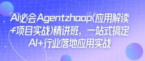 Ai必会Agent(应用解读+项目实战)精讲班,一站式搞定AI+行业落地应用实战-林文副业站