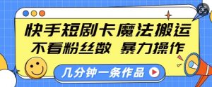 快手短剧卡魔法搬运，不看粉丝数，暴力操作，几分钟一条作品，小白也能快速上手-林文副业站