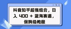 抖音知乎超强组合,日入4张, 蓝海赛道,保姆级教程-林文副业站
