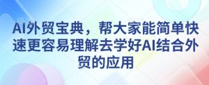 AI外贸宝典，帮大家能简单快速更容易理解去学好AI结合外贸的应用-林文副业站