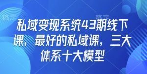 私域变现系统43期线下课，最好的私域课，三大体系十大模型-林文副业站