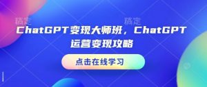ChatGPT变现大师班，ChatGPT运营变现攻略-林文副业站