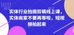 实体行业拍摄剪辑线上课，实体商家不要再等啦，短视频拍起来-林文副业站